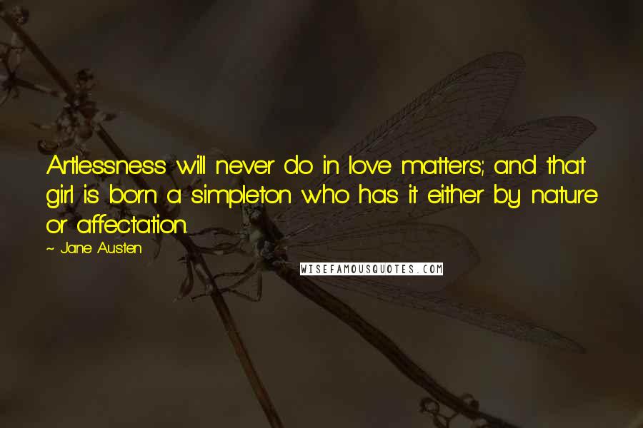 Jane Austen Quotes: Artlessness will never do in love matters; and that girl is born a simpleton who has it either by nature or affectation.