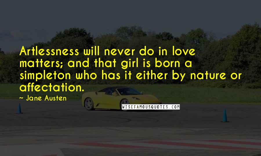 Jane Austen Quotes: Artlessness will never do in love matters; and that girl is born a simpleton who has it either by nature or affectation.