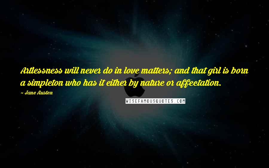 Jane Austen Quotes: Artlessness will never do in love matters; and that girl is born a simpleton who has it either by nature or affectation.