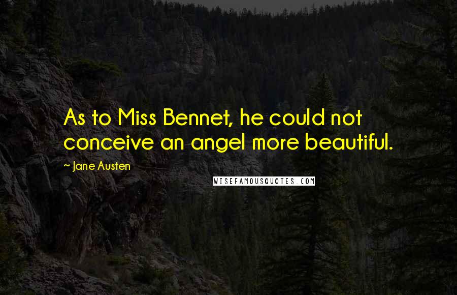 Jane Austen Quotes: As to Miss Bennet, he could not conceive an angel more beautiful.