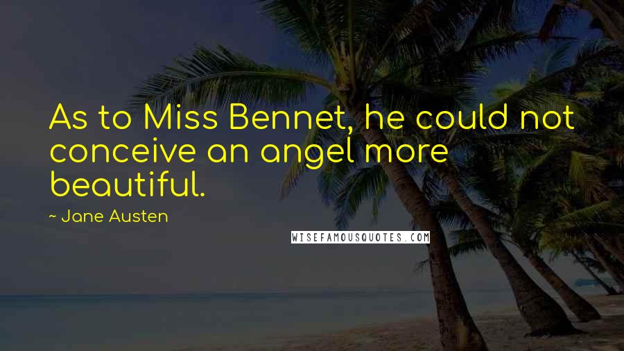 Jane Austen Quotes: As to Miss Bennet, he could not conceive an angel more beautiful.