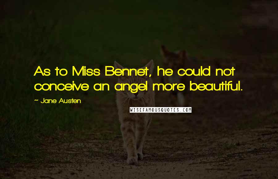 Jane Austen Quotes: As to Miss Bennet, he could not conceive an angel more beautiful.