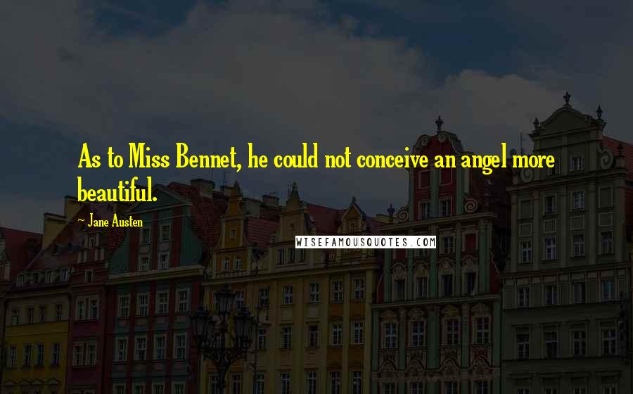 Jane Austen Quotes: As to Miss Bennet, he could not conceive an angel more beautiful.