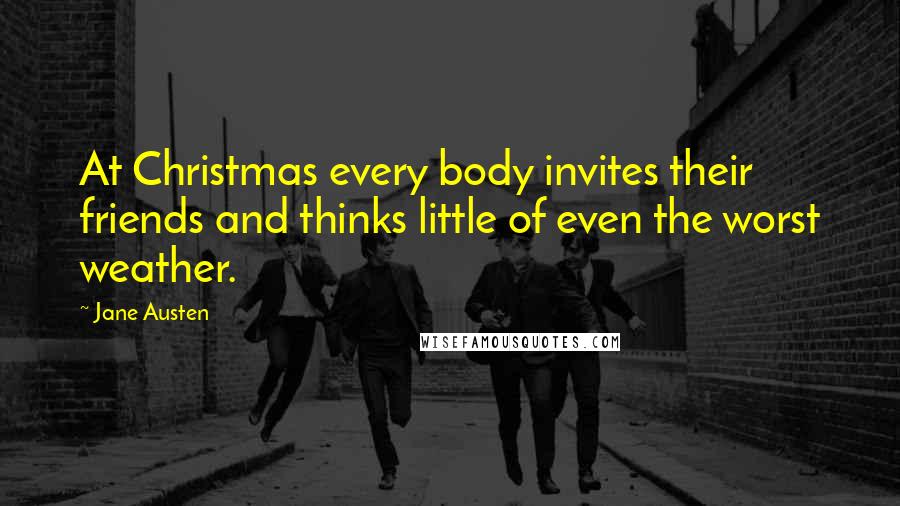 Jane Austen Quotes: At Christmas every body invites their friends and thinks little of even the worst weather.