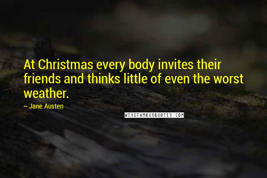 Jane Austen Quotes: At Christmas every body invites their friends and thinks little of even the worst weather.