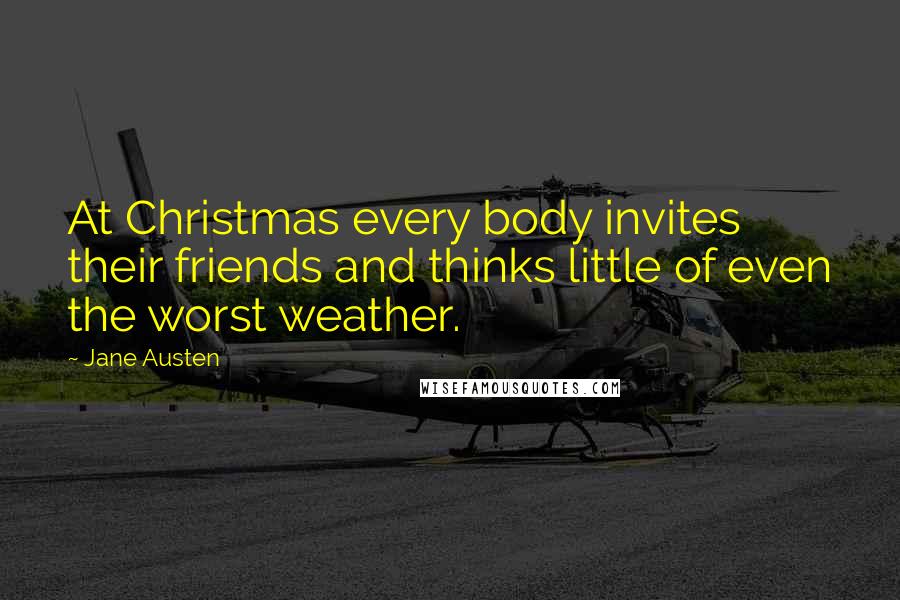 Jane Austen Quotes: At Christmas every body invites their friends and thinks little of even the worst weather.