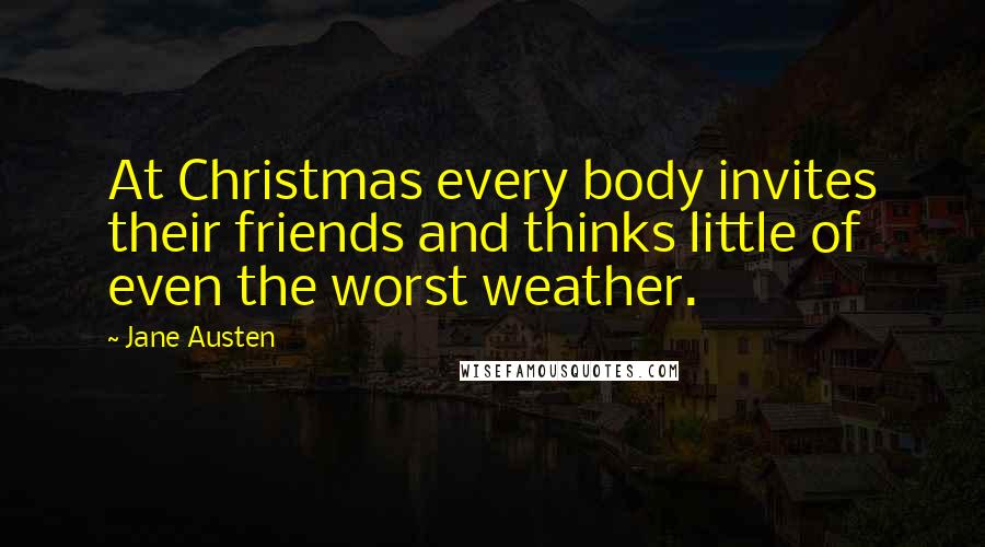 Jane Austen Quotes: At Christmas every body invites their friends and thinks little of even the worst weather.