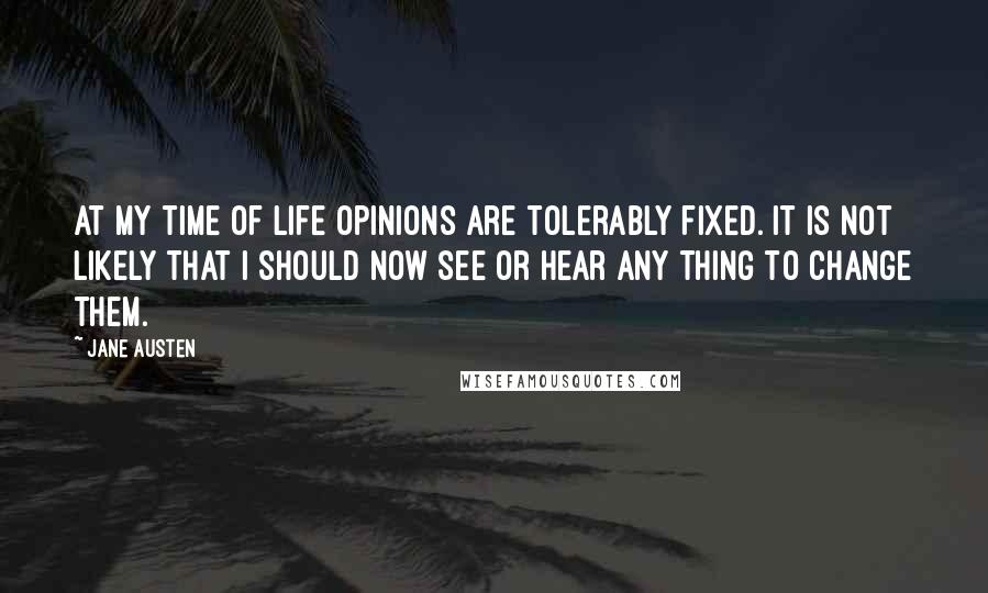 Jane Austen Quotes: At my time of life opinions are tolerably fixed. It is not likely that I should now see or hear any thing to change them.