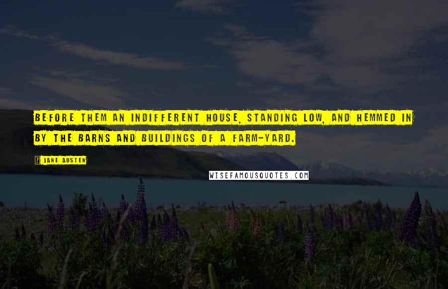 Jane Austen Quotes: Before them an indifferent house, standing low, and hemmed in by the barns and buildings of a farm-yard.