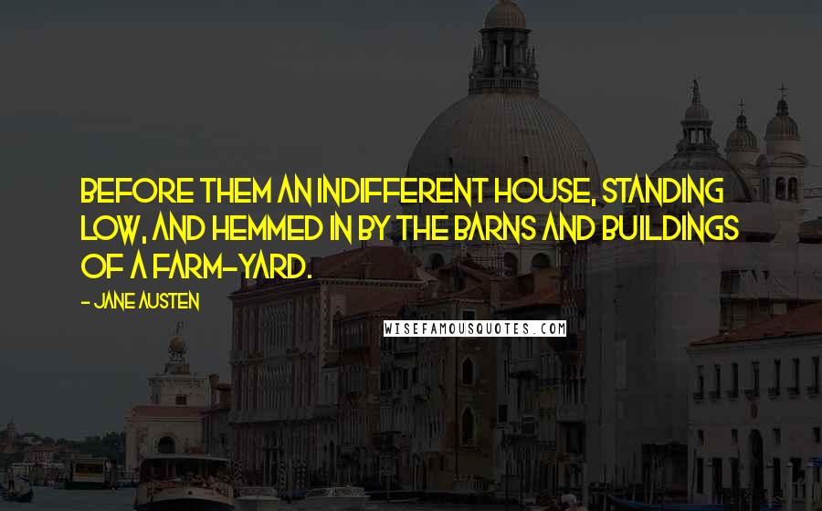 Jane Austen Quotes: Before them an indifferent house, standing low, and hemmed in by the barns and buildings of a farm-yard.