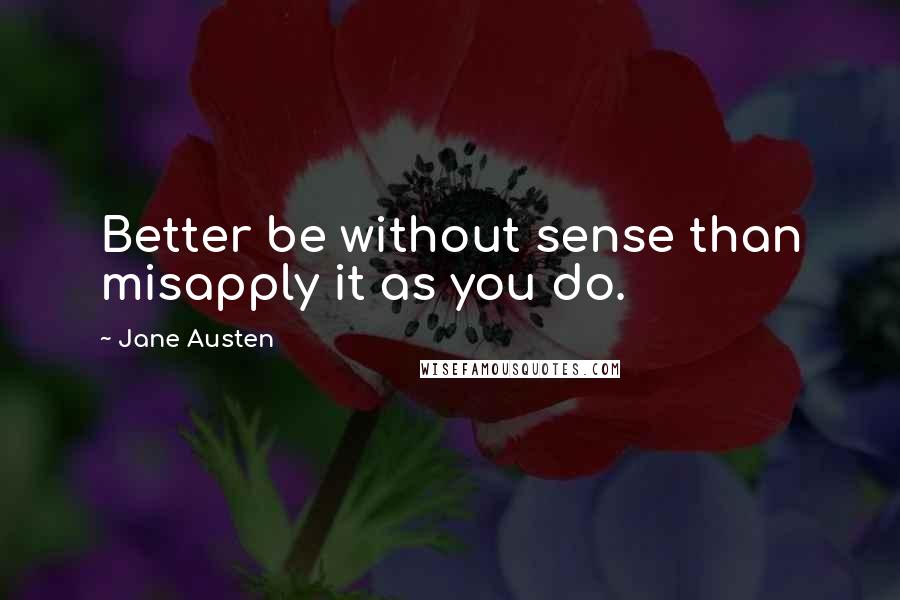 Jane Austen Quotes: Better be without sense than misapply it as you do.