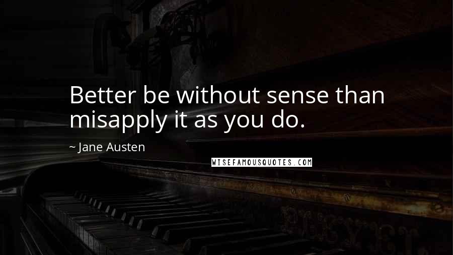 Jane Austen Quotes: Better be without sense than misapply it as you do.