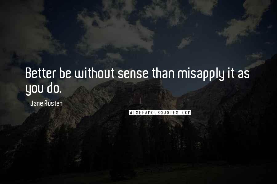 Jane Austen Quotes: Better be without sense than misapply it as you do.