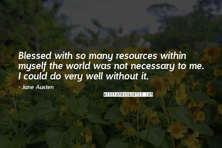Jane Austen Quotes: Blessed with so many resources within myself the world was not necessary to me. I could do very well without it.