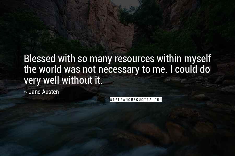 Jane Austen Quotes: Blessed with so many resources within myself the world was not necessary to me. I could do very well without it.