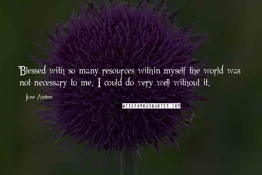 Jane Austen Quotes: Blessed with so many resources within myself the world was not necessary to me. I could do very well without it.