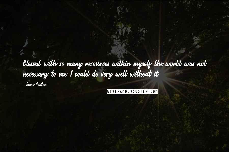 Jane Austen Quotes: Blessed with so many resources within myself the world was not necessary to me. I could do very well without it.