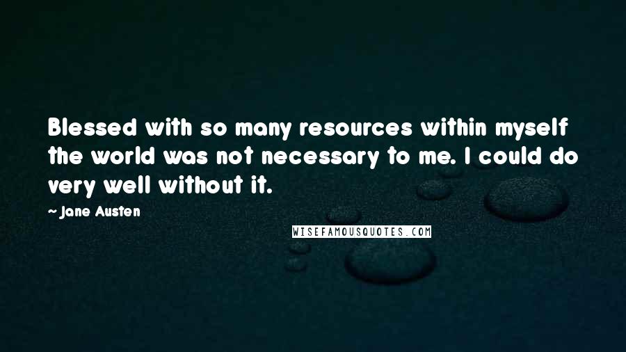 Jane Austen Quotes: Blessed with so many resources within myself the world was not necessary to me. I could do very well without it.