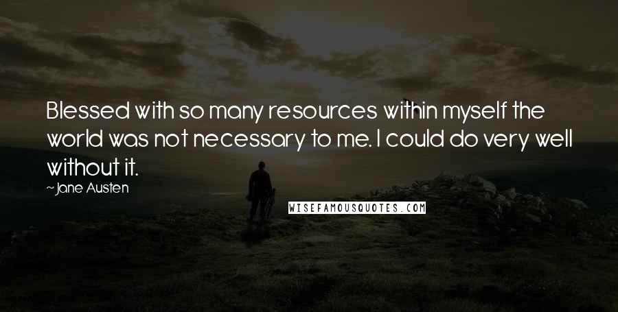 Jane Austen Quotes: Blessed with so many resources within myself the world was not necessary to me. I could do very well without it.