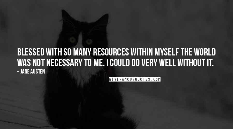 Jane Austen Quotes: Blessed with so many resources within myself the world was not necessary to me. I could do very well without it.