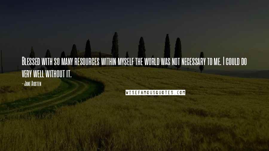 Jane Austen Quotes: Blessed with so many resources within myself the world was not necessary to me. I could do very well without it.