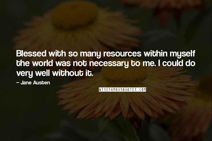 Jane Austen Quotes: Blessed with so many resources within myself the world was not necessary to me. I could do very well without it.