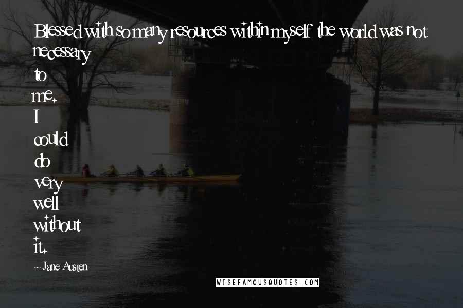 Jane Austen Quotes: Blessed with so many resources within myself the world was not necessary to me. I could do very well without it.