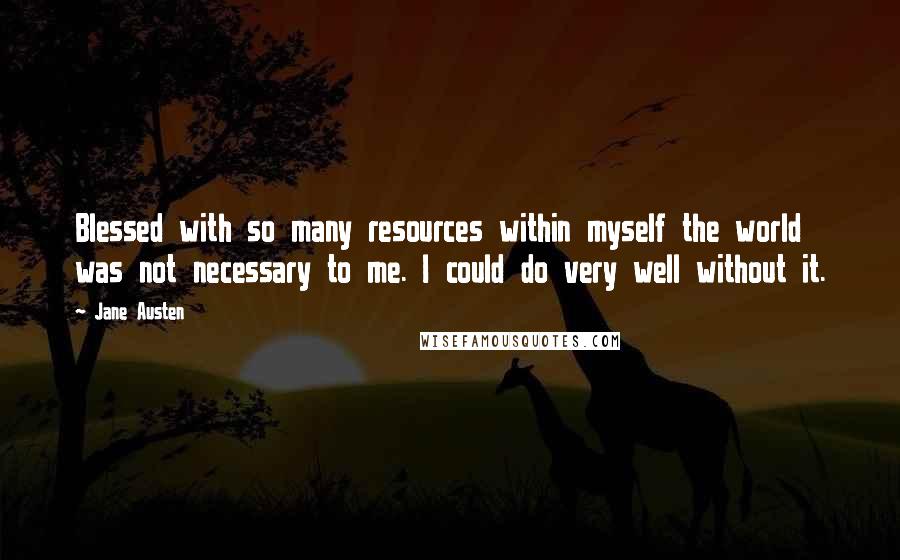 Jane Austen Quotes: Blessed with so many resources within myself the world was not necessary to me. I could do very well without it.