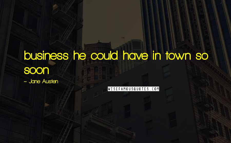 Jane Austen Quotes: business he could have in town so soon