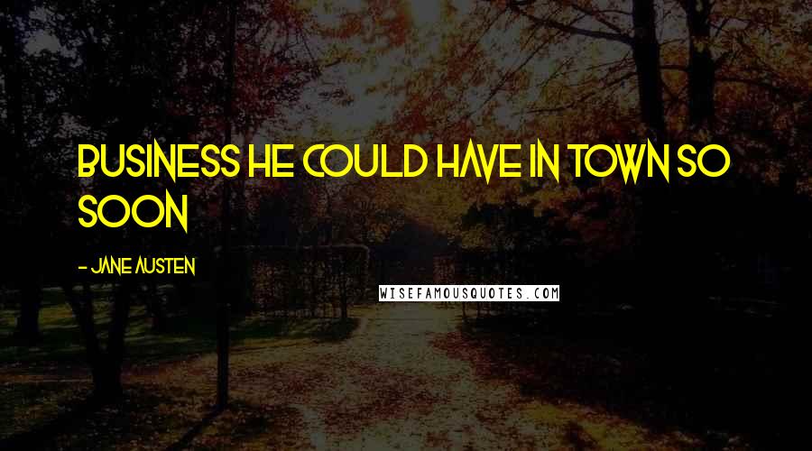 Jane Austen Quotes: business he could have in town so soon