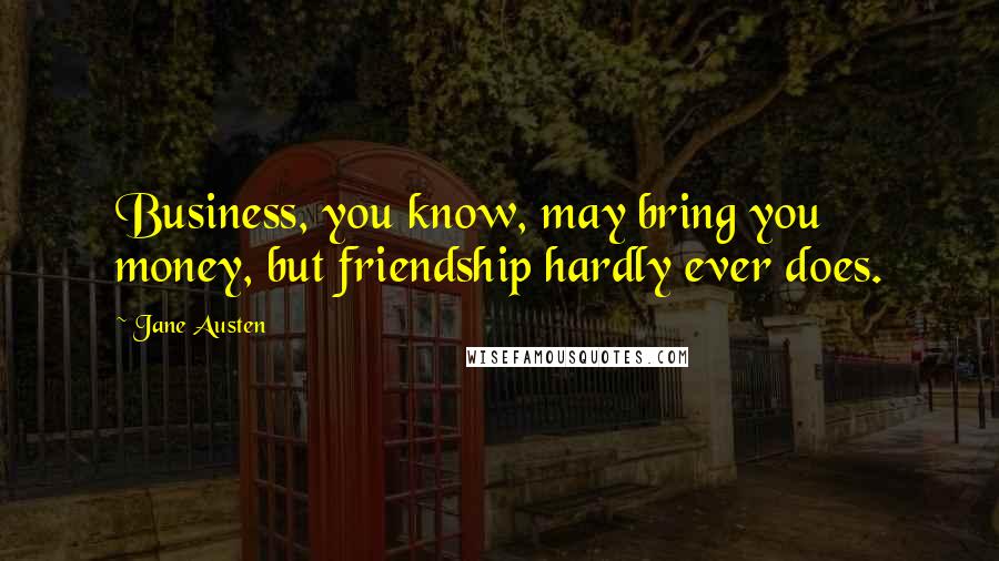 Jane Austen Quotes: Business, you know, may bring you money, but friendship hardly ever does.