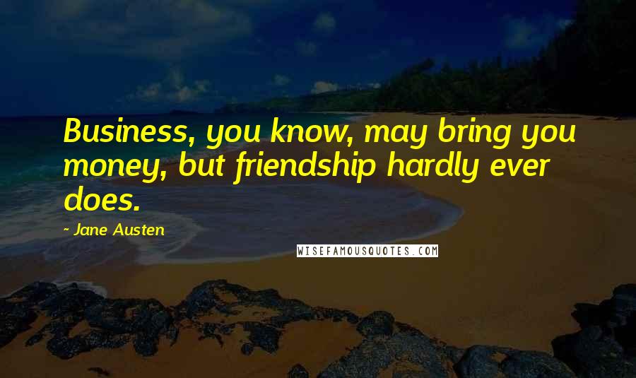 Jane Austen Quotes: Business, you know, may bring you money, but friendship hardly ever does.