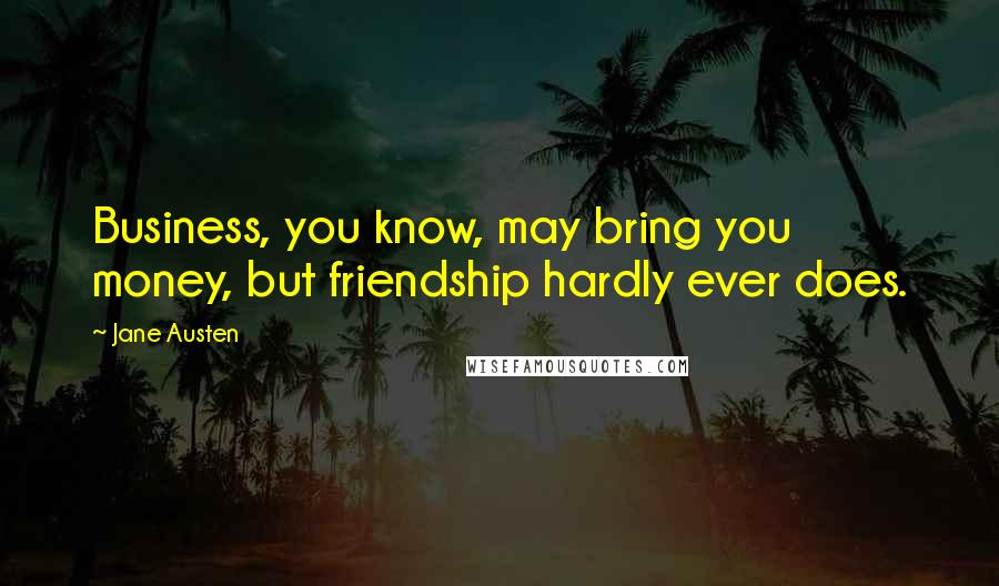Jane Austen Quotes: Business, you know, may bring you money, but friendship hardly ever does.
