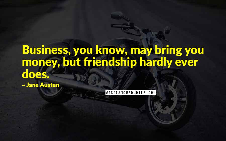 Jane Austen Quotes: Business, you know, may bring you money, but friendship hardly ever does.