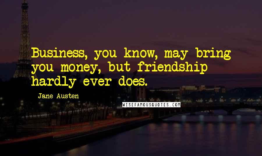 Jane Austen Quotes: Business, you know, may bring you money, but friendship hardly ever does.