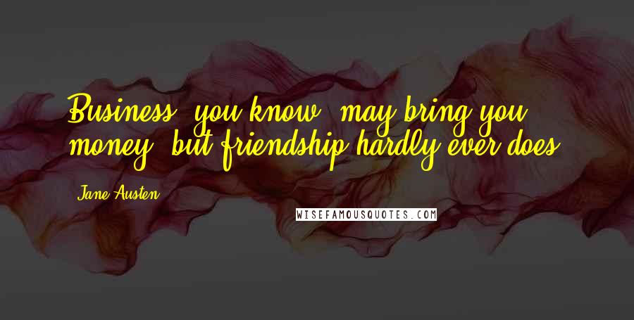 Jane Austen Quotes: Business, you know, may bring you money, but friendship hardly ever does.