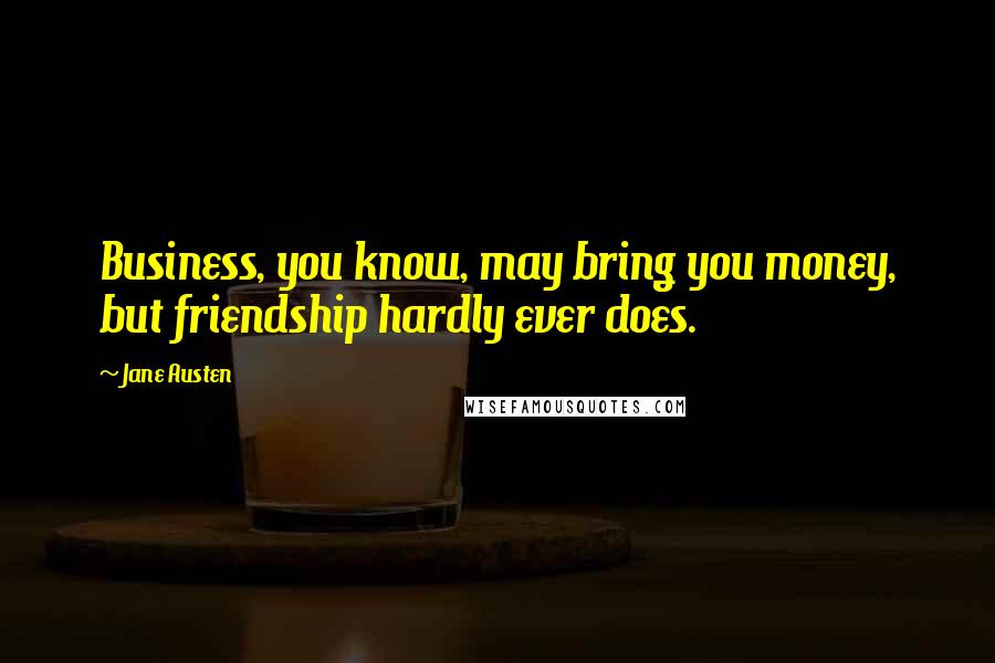 Jane Austen Quotes: Business, you know, may bring you money, but friendship hardly ever does.