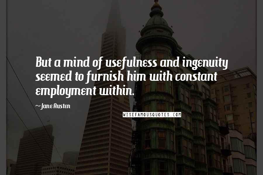 Jane Austen Quotes: But a mind of usefulness and ingenuity seemed to furnish him with constant employment within.