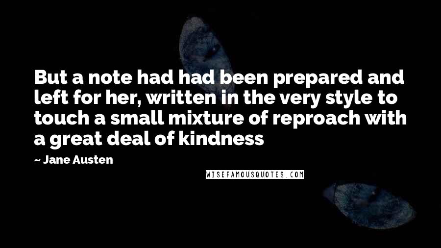 Jane Austen Quotes: But a note had had been prepared and left for her, written in the very style to touch a small mixture of reproach with a great deal of kindness