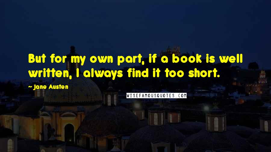Jane Austen Quotes: But for my own part, if a book is well written, I always find it too short.