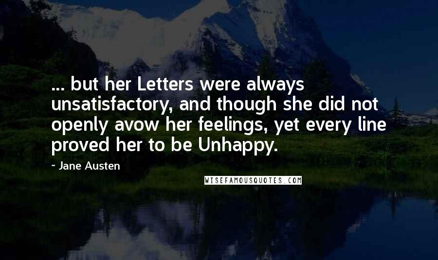 Jane Austen Quotes: ... but her Letters were always unsatisfactory, and though she did not openly avow her feelings, yet every line proved her to be Unhappy.