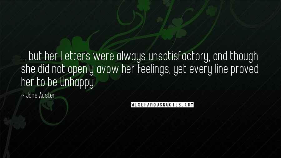 Jane Austen Quotes: ... but her Letters were always unsatisfactory, and though she did not openly avow her feelings, yet every line proved her to be Unhappy.