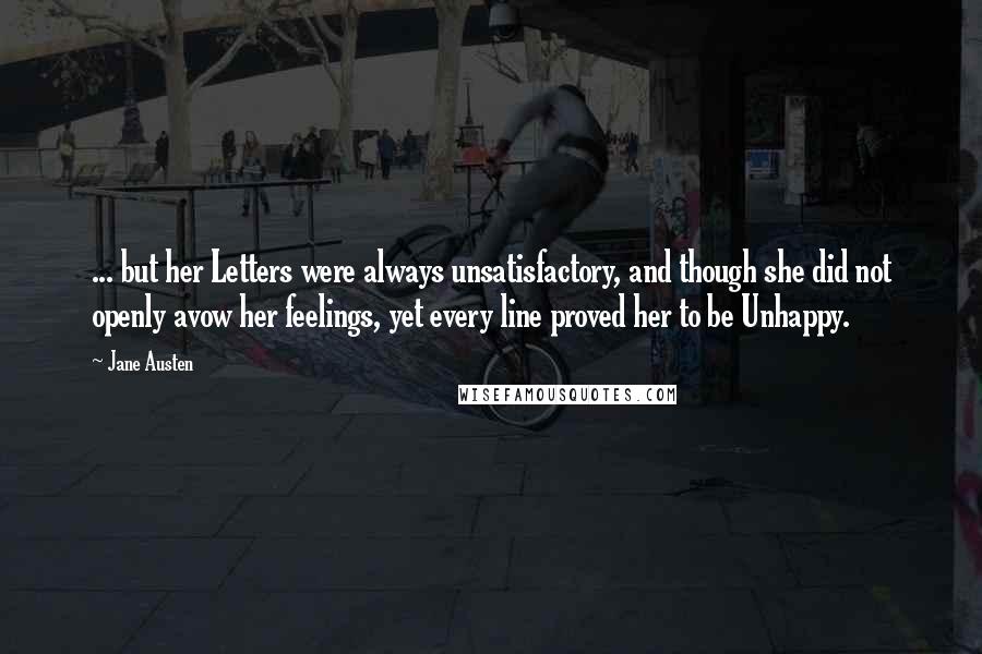 Jane Austen Quotes: ... but her Letters were always unsatisfactory, and though she did not openly avow her feelings, yet every line proved her to be Unhappy.