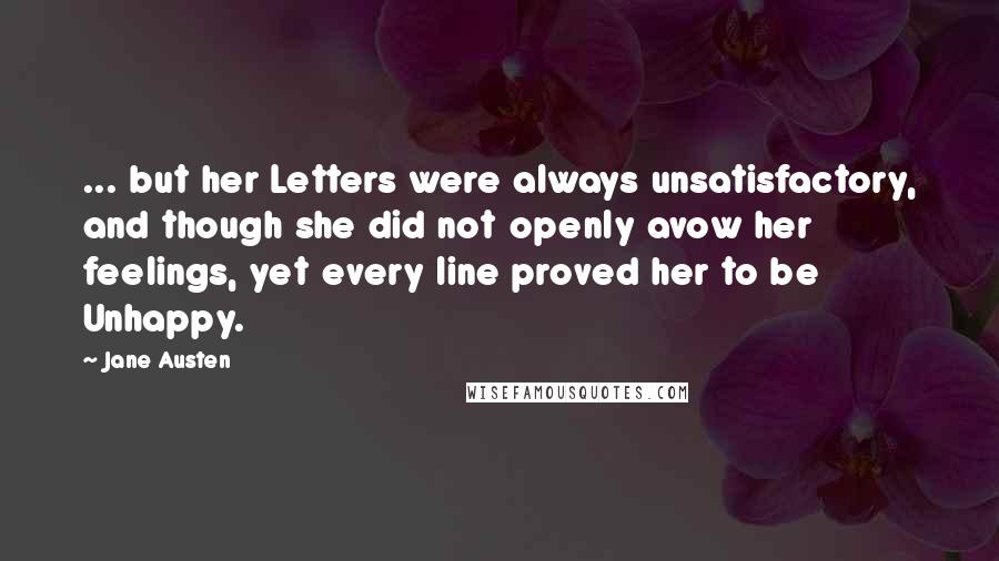 Jane Austen Quotes: ... but her Letters were always unsatisfactory, and though she did not openly avow her feelings, yet every line proved her to be Unhappy.