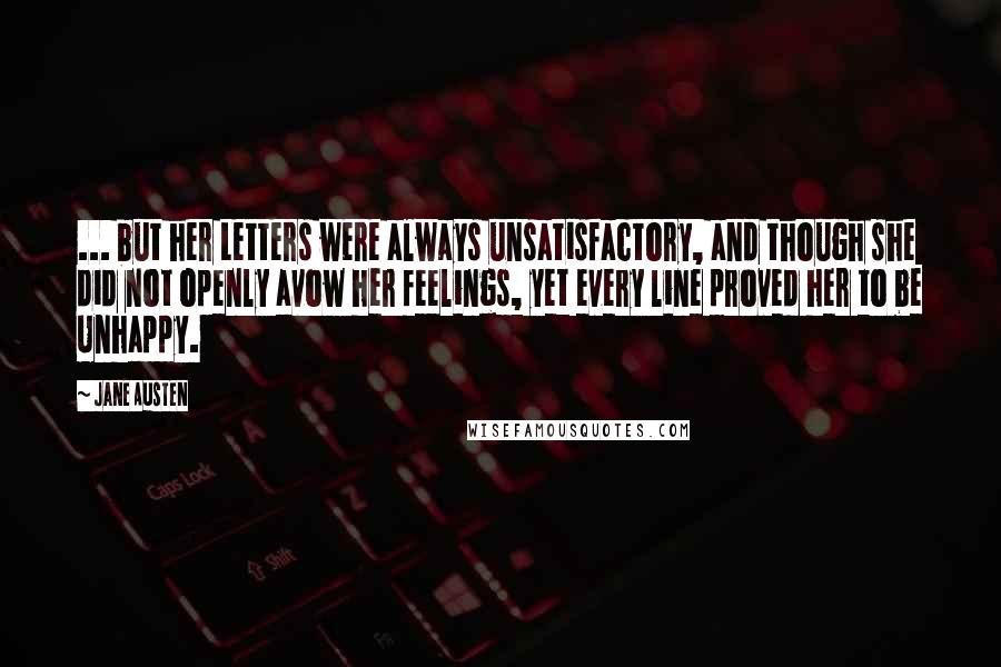 Jane Austen Quotes: ... but her Letters were always unsatisfactory, and though she did not openly avow her feelings, yet every line proved her to be Unhappy.