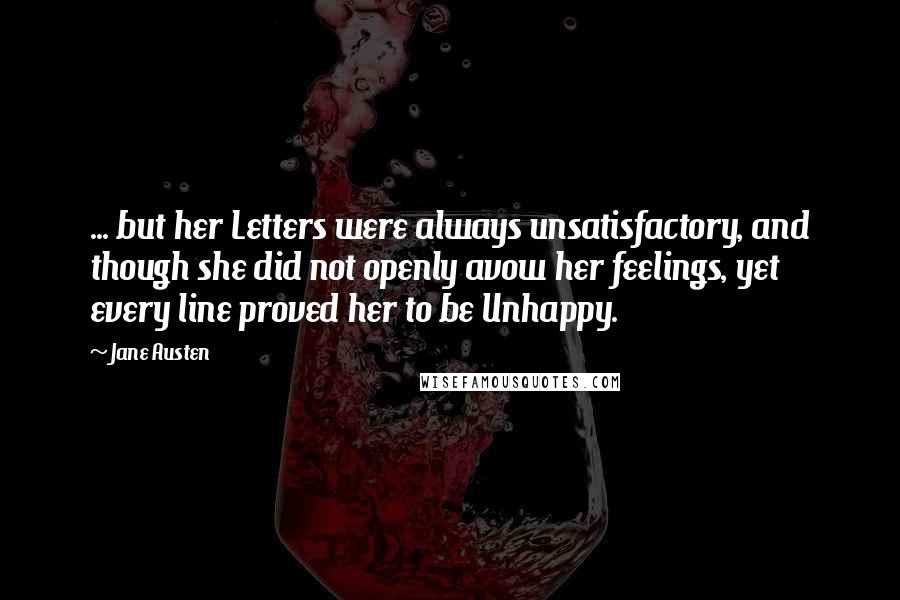 Jane Austen Quotes: ... but her Letters were always unsatisfactory, and though she did not openly avow her feelings, yet every line proved her to be Unhappy.