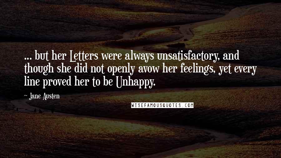 Jane Austen Quotes: ... but her Letters were always unsatisfactory, and though she did not openly avow her feelings, yet every line proved her to be Unhappy.