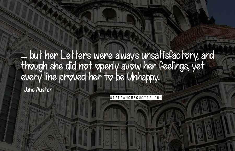 Jane Austen Quotes: ... but her Letters were always unsatisfactory, and though she did not openly avow her feelings, yet every line proved her to be Unhappy.