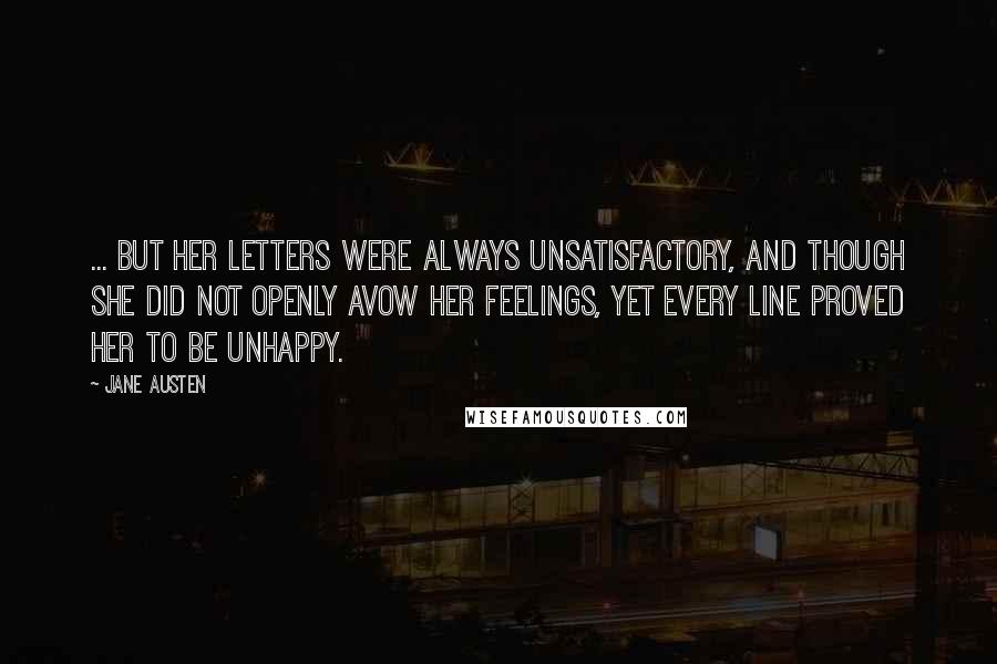 Jane Austen Quotes: ... but her Letters were always unsatisfactory, and though she did not openly avow her feelings, yet every line proved her to be Unhappy.