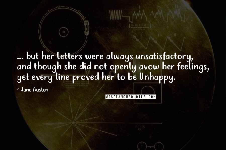 Jane Austen Quotes: ... but her Letters were always unsatisfactory, and though she did not openly avow her feelings, yet every line proved her to be Unhappy.